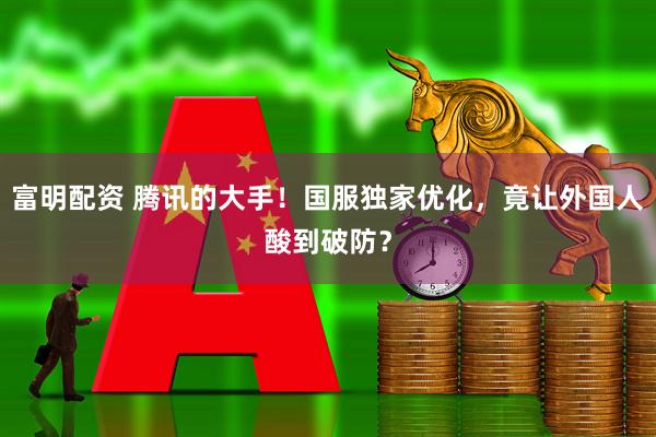富明配资 腾讯的大手！国服独家优化，竟让外国人酸到破防？