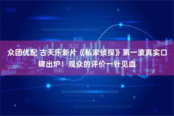 众团优配 古天乐新片《私家侦探》第一波真实口碑出炉！观众的评价一针见血