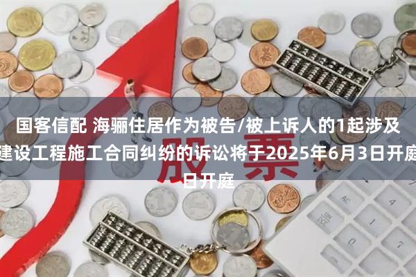 国客信配 海骊住居作为被告/被上诉人的1起涉及建设工程施工合同纠纷的诉讼将于2025年6月3日开庭