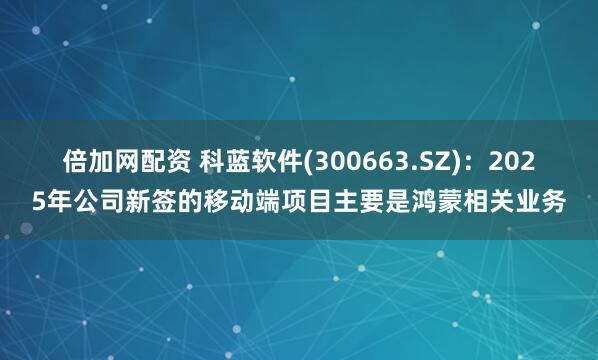 倍加网配资 科蓝软件(300663.SZ)：2025年公司新签的移动端项目主要是鸿蒙相关业务