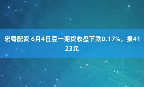 宏粤配资 6月4日豆一期货收盘下跌0.17%，报4123元