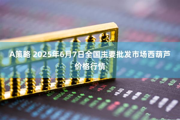 A策略 2025年6月7日全国主要批发市场西葫芦价格行情