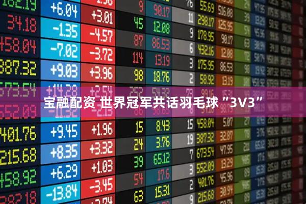 宝融配资 世界冠军共话羽毛球“3V3”