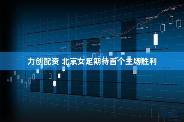力创配资 北京女足期待首个主场胜利