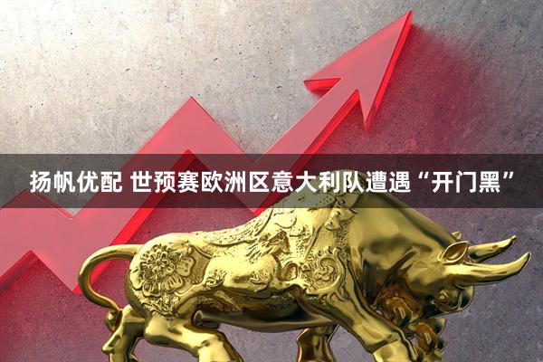 扬帆优配 世预赛欧洲区意大利队遭遇“开门黑”