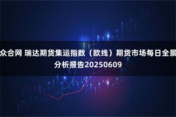 众合网 瑞达期货集运指数（欧线）期货市场每日全景分析报告20250609