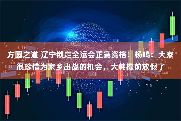 方圆之道 辽宁锁定全运会正赛资格！杨鸣：大家很珍惜为家乡出战的机会，大韩提前放假了