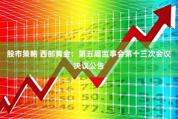 股市策略 西部黄金：第五届监事会第十三次会议决议公告