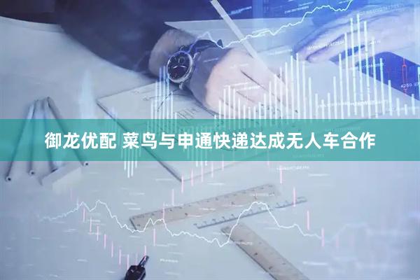 御龙优配 菜鸟与申通快递达成无人车合作