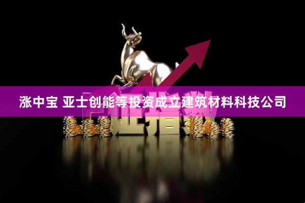 涨中宝 亚士创能等投资成立建筑材料科技公司