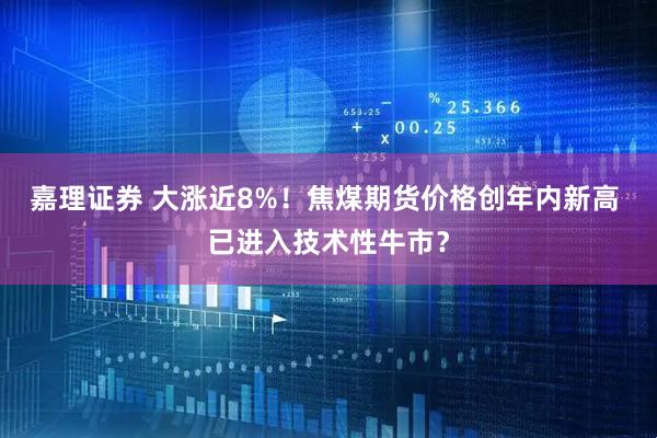 嘉理证券 大涨近8%！焦煤期货价格创年内新高 已进入技术性牛市？