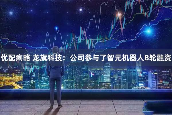 优配痢略 龙旗科技：公司参与了智元机器人B轮融资