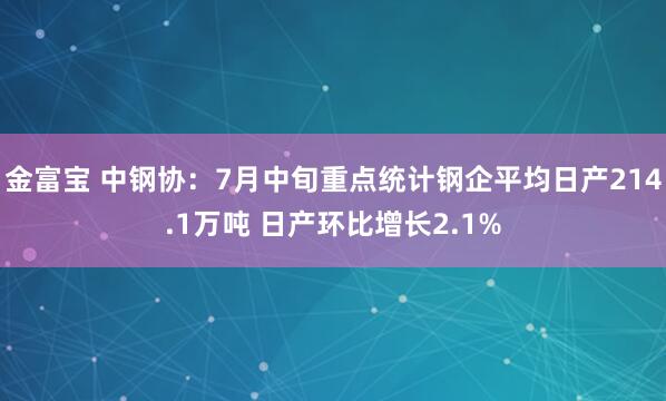 金富宝 中钢协：7月中旬重点统计钢企平均日产214.1万吨 日产环比增长2.1%