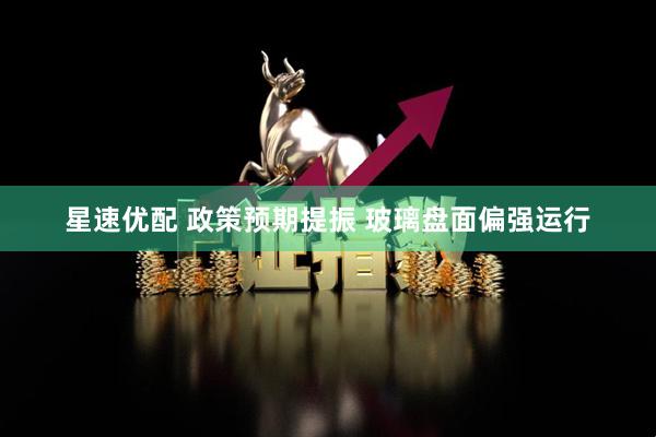 星速优配 政策预期提振 玻璃盘面偏强运行