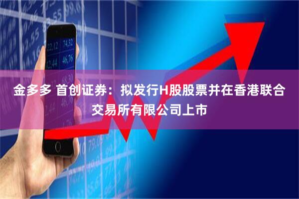 金多多 首创证券：拟发行H股股票并在香港联合交易所有限公司上市