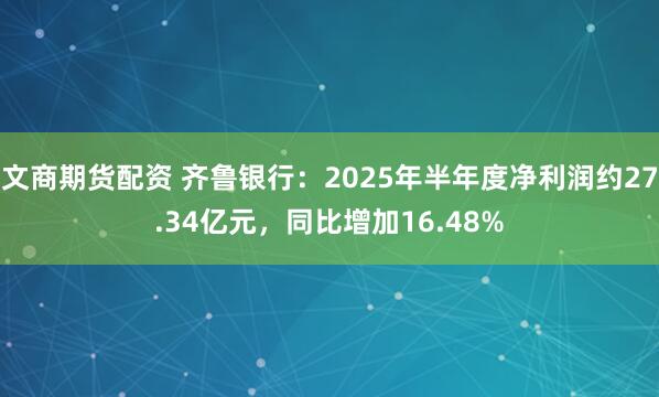 文商期货配资 齐鲁银行：2025年半年度净利润约27.34亿元，同比增加16.48%