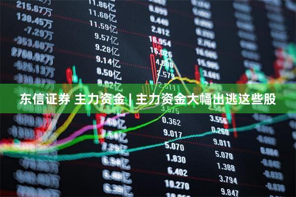 东信证券 主力资金 | 主力资金大幅出逃这些股