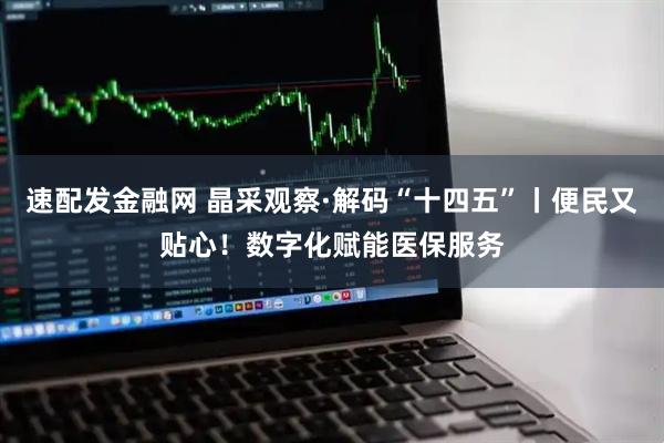 速配发金融网 晶采观察·解码“十四五”丨便民又贴心！数字化赋能医保服务
