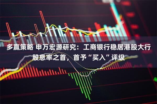 多赢策略 申万宏源研究：工商银行稳居港股大行股息率之首，首予“买入”评级