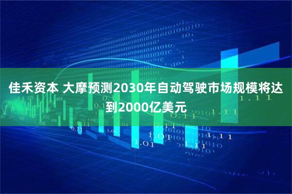 佳禾资本 大摩预测2030年自动驾驶市场规模将达到2000亿美元