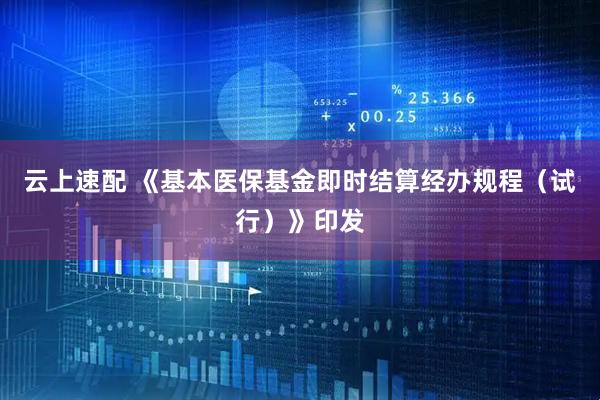 云上速配 《基本医保基金即时结算经办规程（试行）》印发