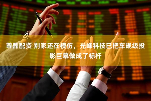 尊鼎配资 别家还在模仿，光峰科技已把车规级投影巨幕做成了标杆