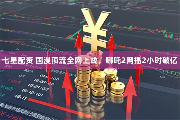 七星配资 国漫顶流全网上线，哪吒2网播2小时破亿