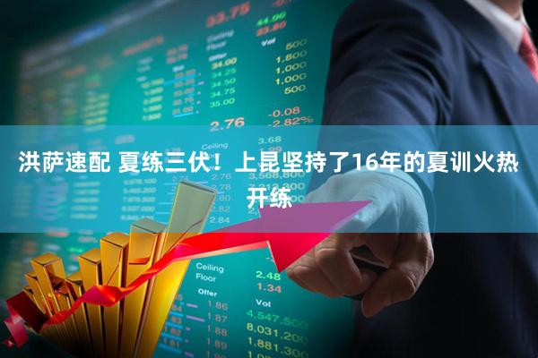 洪萨速配 夏练三伏！上昆坚持了16年的夏训火热开练