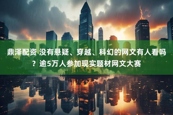 鼎泽配资 没有悬疑、穿越、科幻的网文有人看吗？逾5万人参加现实题材网文大赛