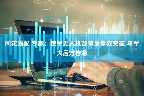 同花易配 专家：俄军无人机数量质量双突破 乌军大后方告急