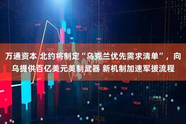 万通资本 北约将制定“乌克兰优先需求清单”，向乌提供百亿美元美制武器 新机制加速军援流程