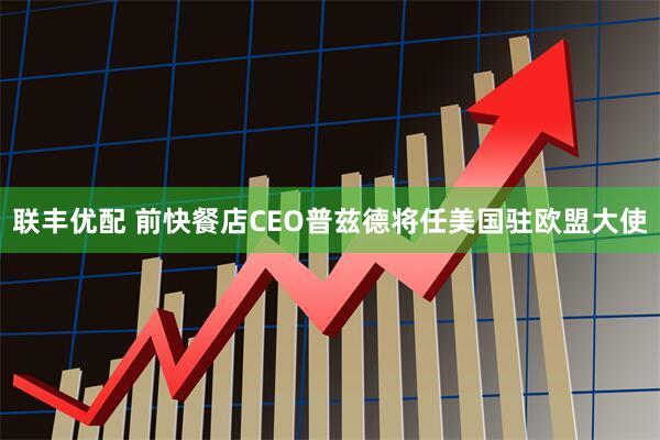 联丰优配 前快餐店CEO普兹德将任美国驻欧盟大使