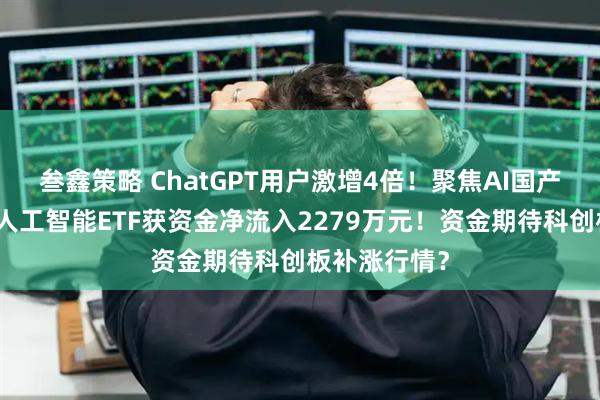 叁鑫策略 ChatGPT用户激增4倍！聚焦AI国产替代的科创人工智能ETF获资金净流入2279万元！资金期待科创板补涨行情？