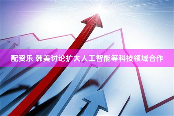 配资乐 韩美讨论扩大人工智能等科技领域合作