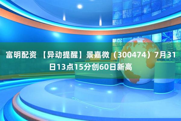富明配资 【异动提醒】景嘉微（300474）7月31日13点15分创60日新高