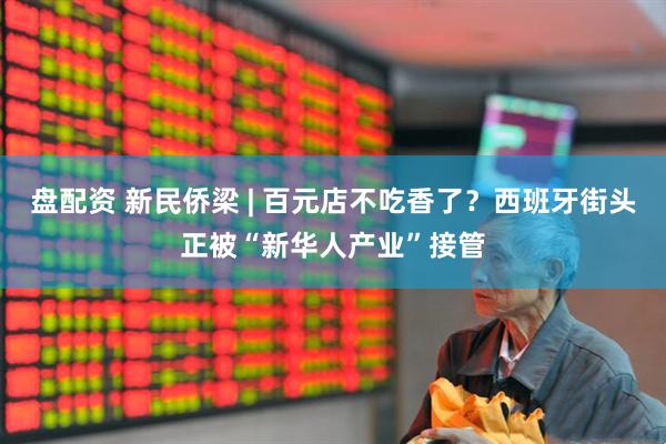 盘配资 新民侨梁 | 百元店不吃香了？西班牙街头正被“新华人产业”接管