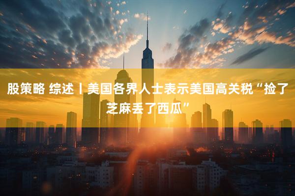 股策略 综述丨美国各界人士表示美国高关税“捡了芝麻丢了西瓜”