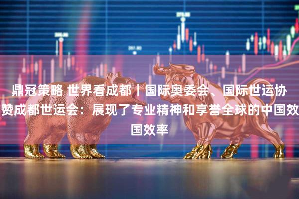 鼎冠策略 世界看成都丨国际奥委会、国际世运协盛赞成都世运会：展现了专业精神和享誉全球的中国效率
