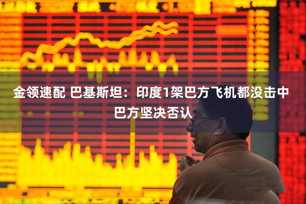 金领速配 巴基斯坦：印度1架巴方飞机都没击中 巴方坚决否认