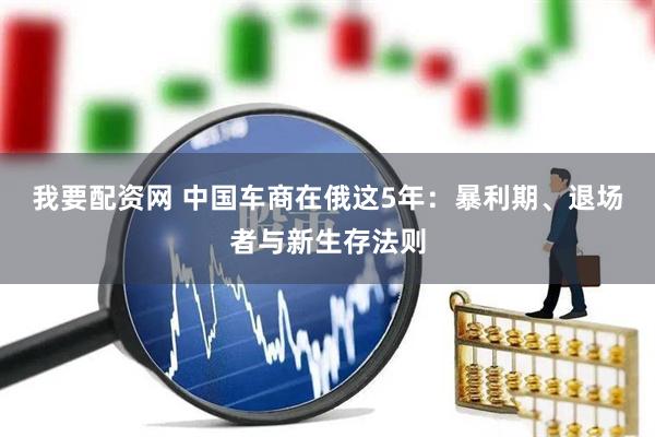 我要配资网 中国车商在俄这5年：暴利期、退场者与新生存法则