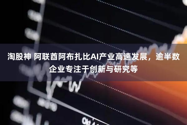 淘股神 阿联酋阿布扎比AI产业高速发展，逾半数企业专注于创新与研究等