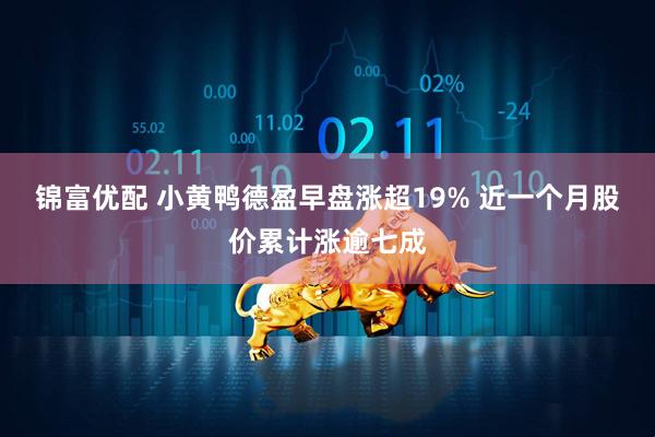 锦富优配 小黄鸭德盈早盘涨超19% 近一个月股价累计涨逾七成