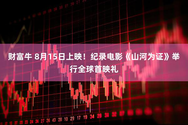 财富牛 8月15日上映！纪录电影《山河为证》举行全球首映礼