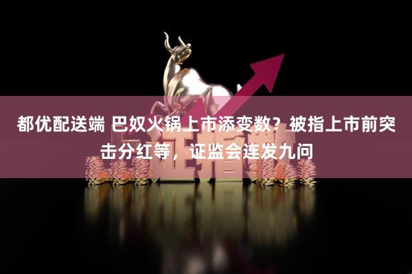都优配送端 巴奴火锅上市添变数？被指上市前突击分红等，证监会连发九问