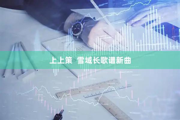 上上策  雪域长歌谱新曲