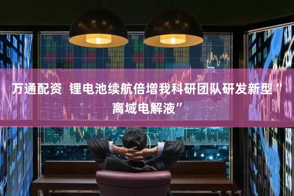 万通配资  锂电池续航倍增我科研团队研发新型“离域电解液”