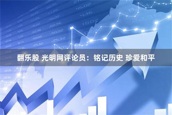 翻乐股 光明网评论员：铭记历史 珍爱和平