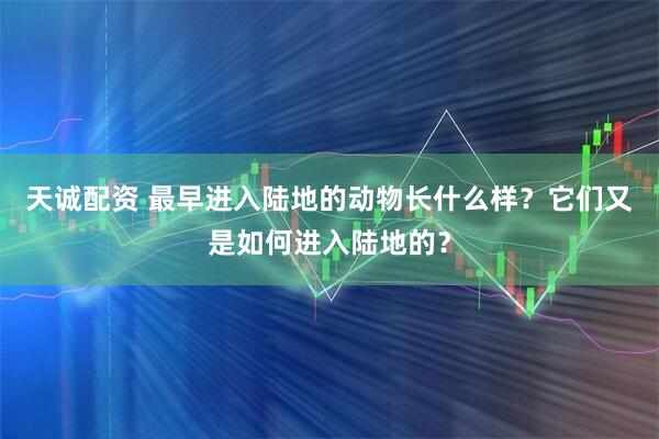 天诚配资 最早进入陆地的动物长什么样？它们又是如何进入陆地的？