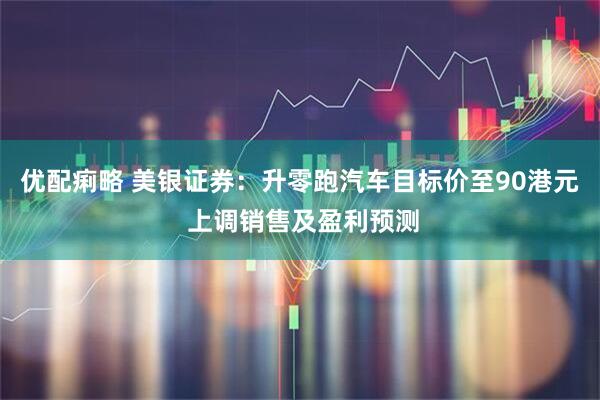 优配痢略 美银证券：升零跑汽车目标价至90港元 上调销售及盈利预测