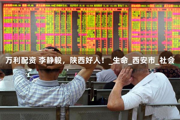 万利配资 李静毅，陕西好人！_生命_西安市_社会